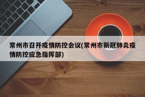 常州市召开疫情防控会议(常州市新冠肺炎疫情防控应急指挥部)