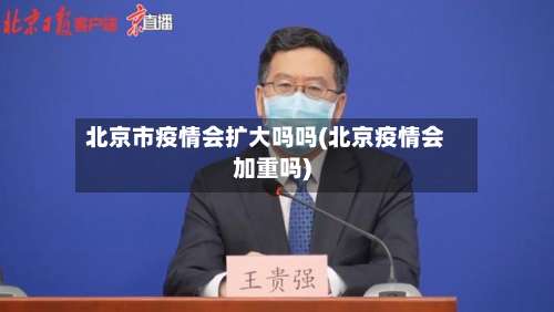 北京市疫情会扩大吗吗(北京疫情会加重吗)-第1张图片