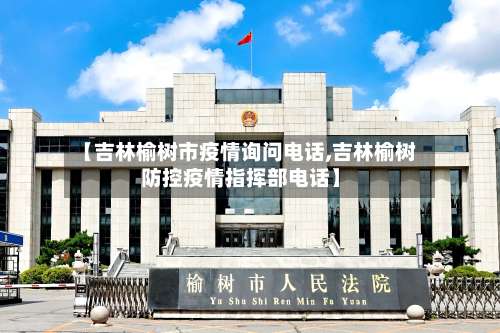 【吉林榆树市疫情询问电话,吉林榆树防控疫情指挥部电话】-第1张图片