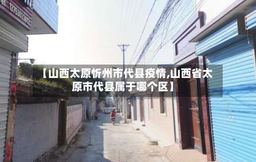 【山西太原忻州市代县疫情,山西省太原市代县属于哪个区】-第3张图片