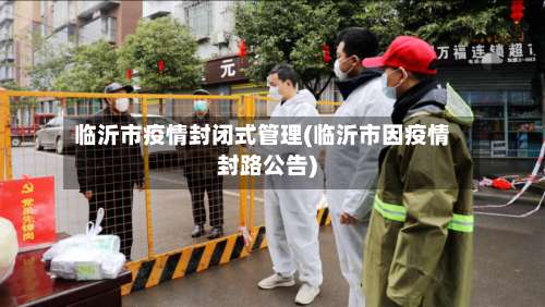 临沂市疫情封闭式管理(临沂市因疫情封路公告)-第1张图片