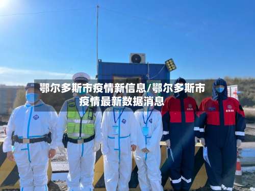 鄂尔多斯市疫情新信息/鄂尔多斯市疫情最新数据消息-第1张图片