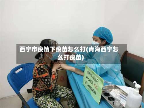 西宁市疫情下疫苗怎么打(青海西宁怎么打疫苗)-第1张图片