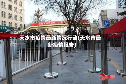 天水市疫情最新情况行动(天水市最新疫情报告)-第3张图片