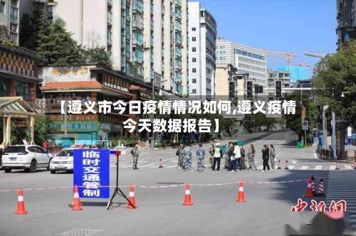 【遵义市今日疫情情况如何,遵义疫情今天数据报告】-第1张图片