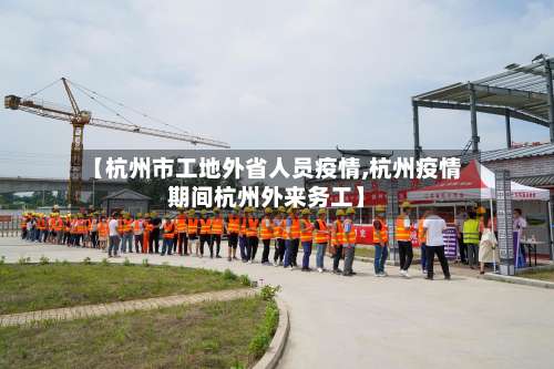 【杭州市工地外省人员疫情,杭州疫情期间杭州外来务工】-第3张图片