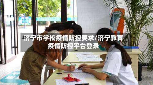 济宁市学校疫情防控要求/济宁教育疫情防控平台登录-第2张图片