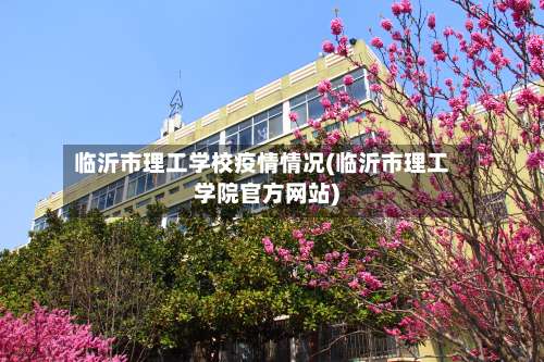 临沂市理工学校疫情情况(临沂市理工学院官方网站)-第1张图片