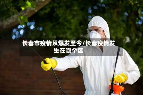 长春市疫情从爆发至今/长春疫情发生在哪个区-第1张图片
