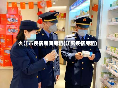 九江市疫情期间房租(江寓疫情房租)-第1张图片