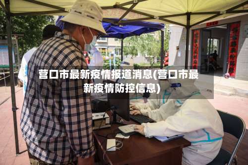 营口市最新疫情报道消息(营口市最新疫情防控信息)-第2张图片