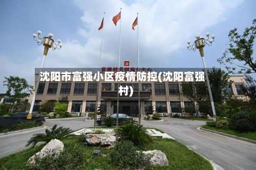 沈阳市富强小区疫情防控(沈阳富强村)-第1张图片