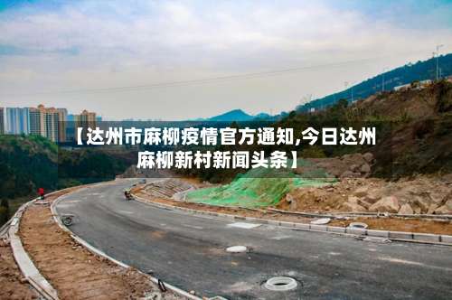 【达州市麻柳疫情官方通知,今日达州麻柳新村新闻头条】-第1张图片
