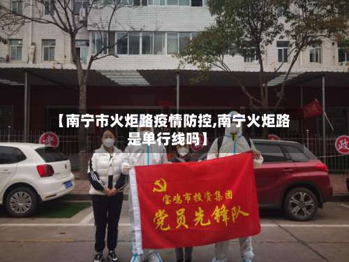 【南宁市火炬路疫情防控,南宁火炬路是单行线吗】-第2张图片