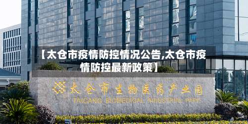 【太仓市疫情防控情况公告,太仓市疫情防控最新政策】-第3张图片