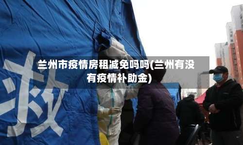 兰州市疫情房租减免吗吗(兰州有没有疫情补助金)-第1张图片