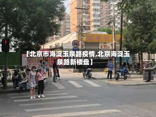 【北京市海淀玉泉路疫情,北京海淀玉泉路新楼盘】-第3张图片