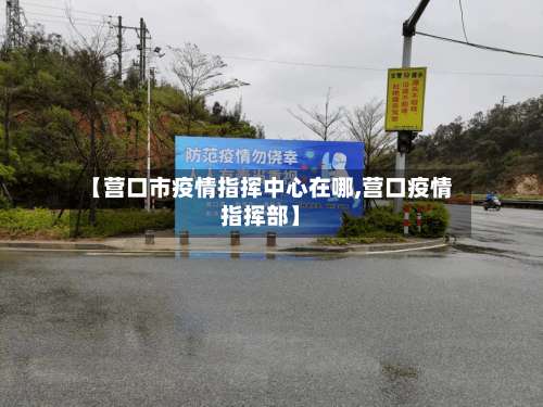 【营口市疫情指挥中心在哪,营口疫情指挥部】-第1张图片