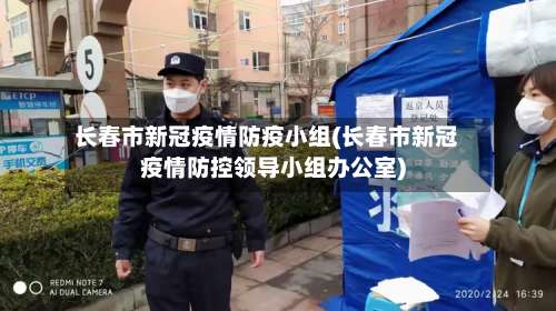 长春市新冠疫情防疫小组(长春市新冠疫情防控领导小组办公室)-第2张图片