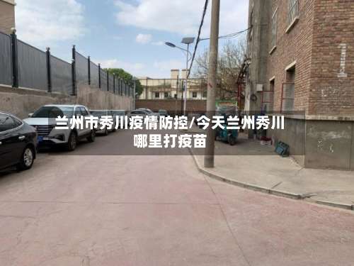 兰州市秀川疫情防控/今天兰州秀川哪里打疫苗-第3张图片