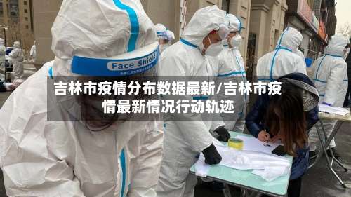 吉林市疫情分布数据最新/吉林市疫情最新情况行动轨迹-第1张图片