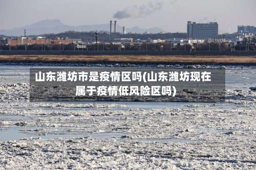 山东潍坊市是疫情区吗(山东潍坊现在属于疫情低风险区吗)-第1张图片