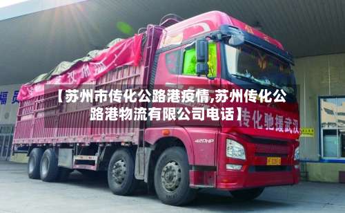 【苏州市传化公路港疫情,苏州传化公路港物流有限公司电话】-第1张图片