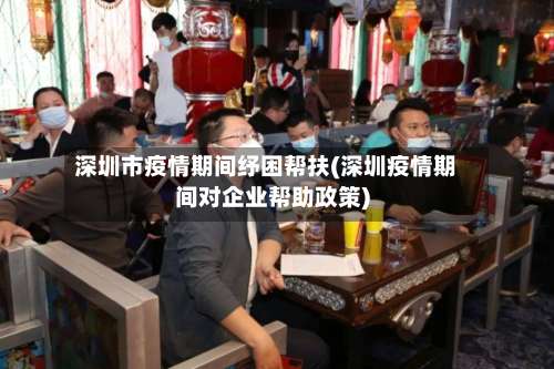 深圳市疫情期间纾困帮扶(深圳疫情期间对企业帮助政策)-第2张图片