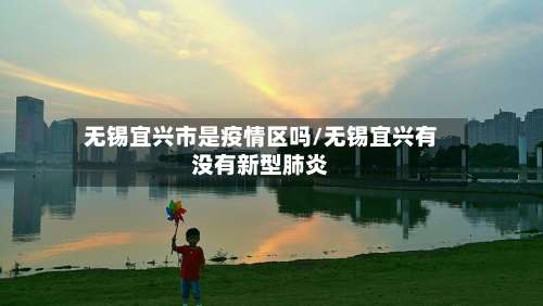 无锡宜兴市是疫情区吗/无锡宜兴有没有新型肺炎-第1张图片