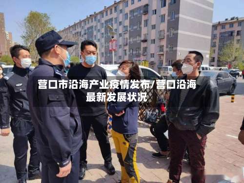 营口市沿海产业疫情发布/营口沿海最新发展状况-第1张图片