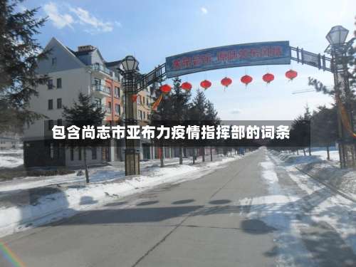 包含尚志市亚布力疫情指挥部的词条-第1张图片