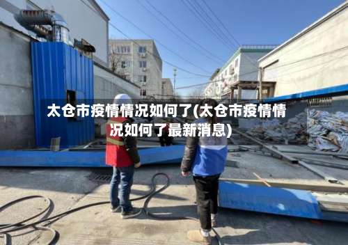 太仓市疫情情况如何了(太仓市疫情情况如何了最新消息)-第1张图片