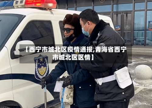【西宁市城北区疫情通报,青海省西宁市城北区区情】-第1张图片