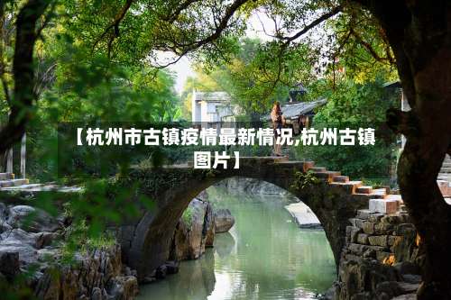 【杭州市古镇疫情最新情况,杭州古镇图片】-第2张图片