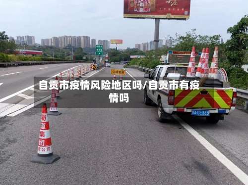 自贡市疫情风险地区吗/自贡市有疫情吗-第2张图片