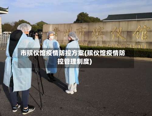 市殡仪馆疫情防控方案(殡仪馆疫情防控管理制度)-第1张图片