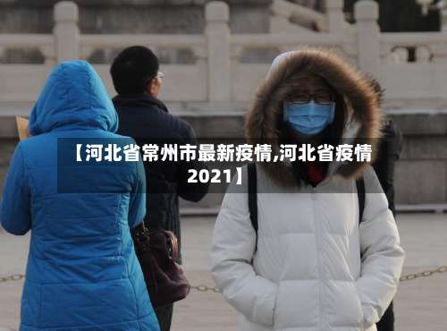 【河北省常州市最新疫情,河北省疫情2021】-第1张图片