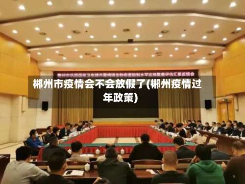 郴州市疫情会不会放假了(郴州疫情过年政策)-第3张图片