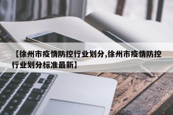 【徐州市疫情防控行业划分,徐州市疫情防控行业划分标准最新】