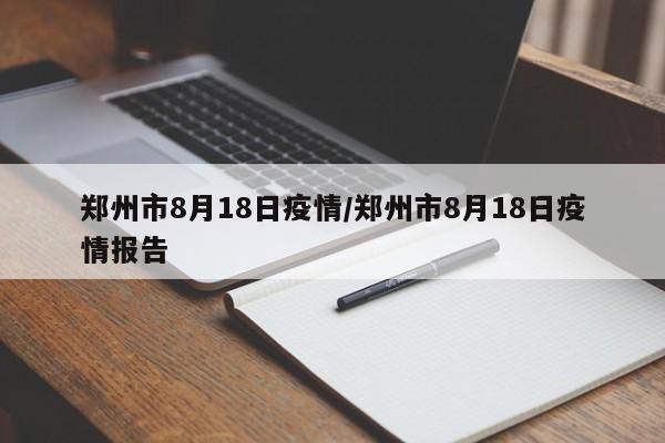 郑州市8月18日疫情/郑州市8月18日疫情报告