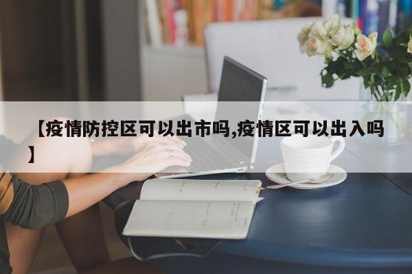 【疫情防控区可以出市吗,疫情区可以出入吗】