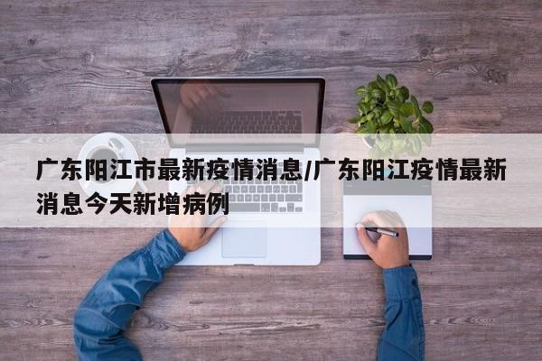 广东阳江市最新疫情消息/广东阳江疫情最新消息今天新增病例