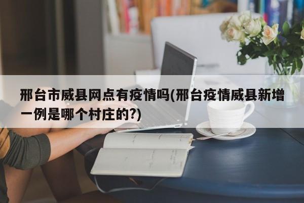 邢台市威县网点有疫情吗(邢台疫情威县新增一例是哪个村庄的?)