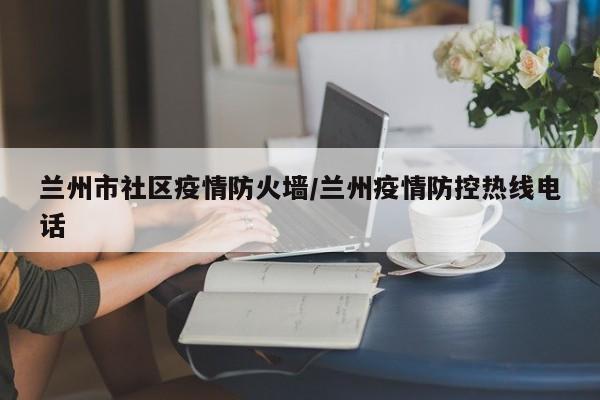 兰州市社区疫情防火墙/兰州疫情防控热线电话