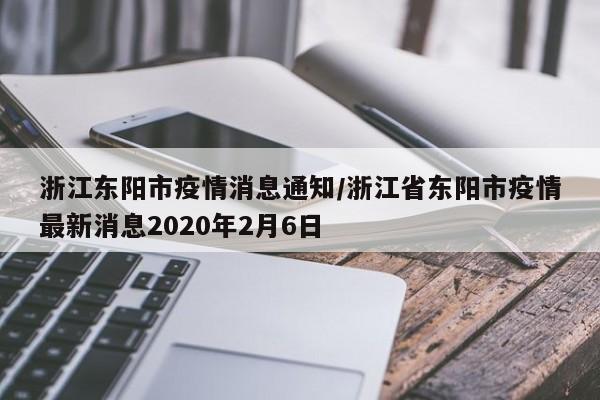 浙江东阳市疫情消息通知/浙江省东阳市疫情最新消息2020年2月6日