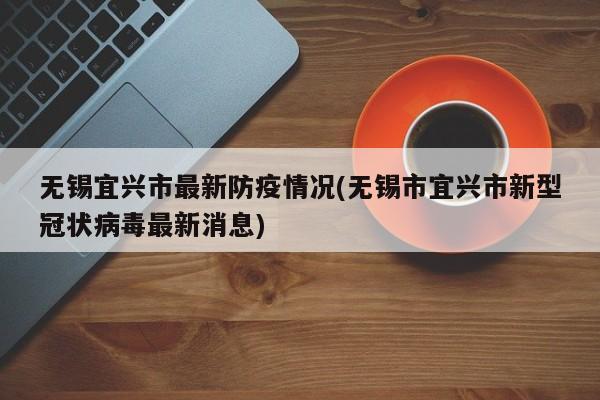 无锡宜兴市最新防疫情况(无锡市宜兴市新型冠状病毒最新消息)