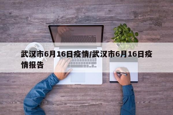 武汉市6月16日疫情/武汉市6月16日疫情报告