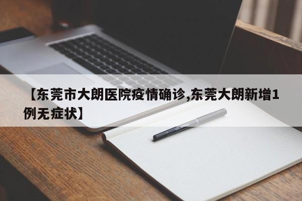【东莞市大朗医院疫情确诊,东莞大朗新增1例无症状】