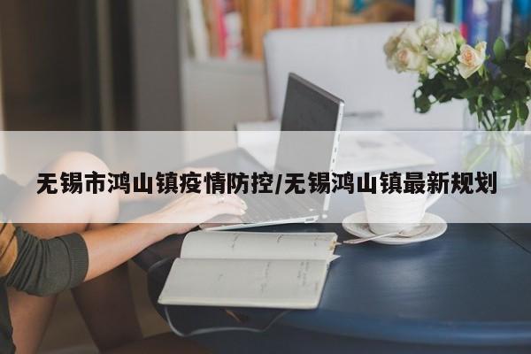 无锡市鸿山镇疫情防控/无锡鸿山镇最新规划