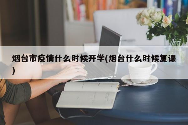 烟台市疫情什么时候开学(烟台什么时候复课)